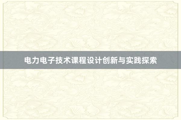 电力电子技术课程设计创新与实践探索