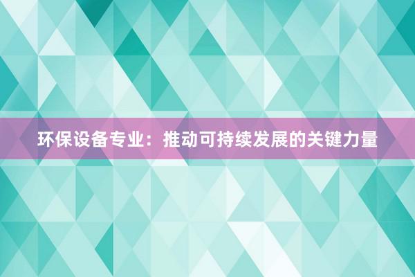 环保设备专业：推动可持续发展的关键力量